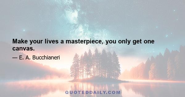 Make your lives a masterpiece, you only get one canvas.