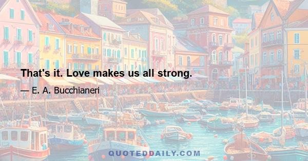 That's it. Love makes us all strong.