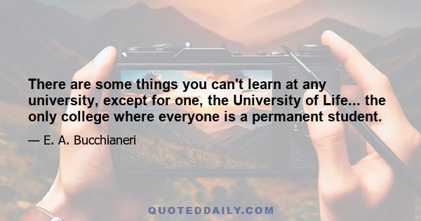 There are some things you can't learn at any university, except for one, the University of Life... the only college where everyone is a permanent student.