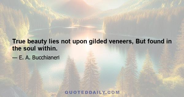 True beauty lies not upon gilded veneers, But found in the soul within.