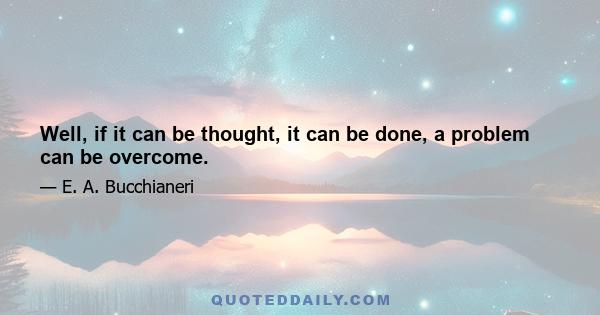 Well, if it can be thought, it can be done, a problem can be overcome.