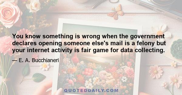 You know something is wrong when the government declares opening someone else's mail is a felony but your internet activity is fair game for data collecting.