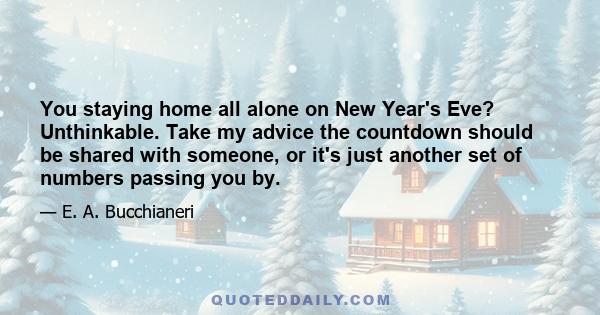 You staying home all alone on New Year's Eve? Unthinkable. Take my advice the countdown should be shared with someone, or it's just another set of numbers passing you by.