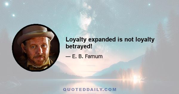 Loyalty expanded is not loyalty betrayed!