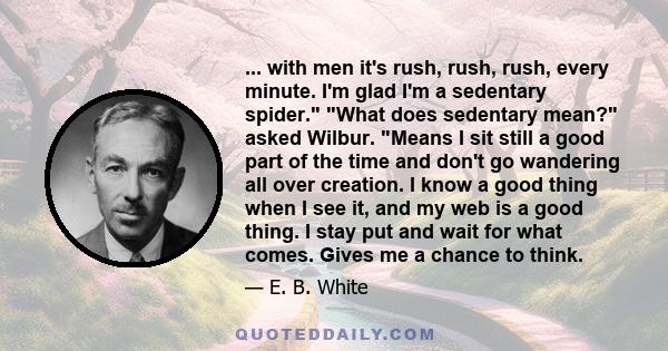 ... with men it's rush, rush, rush, every minute. I'm glad I'm a sedentary spider. What does sedentary mean? asked Wilbur. Means I sit still a good part of the time and don't go wandering all over creation. I know a