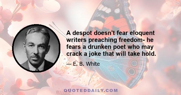 A despot doesn't fear eloquent writers preaching freedom- he fears a drunken poet who may crack a joke that will take hold.