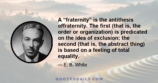 A “fraternity” is the antithesis offraternity. The first (that is, the order or organization) is predicated on the idea of exclusion; the second (that is, the abstract thing) is based on a feeling of total equality.