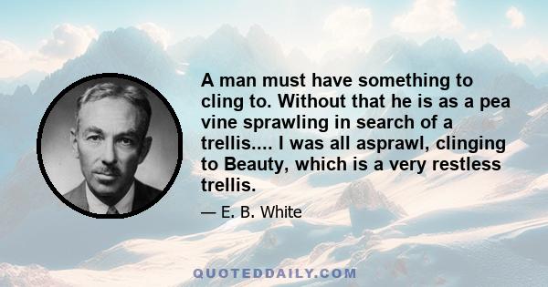 A man must have something to cling to. Without that he is as a pea vine sprawling in search of a trellis.... I was all asprawl, clinging to Beauty, which is a very restless trellis.