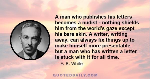 A man who publishes his letters becomes a nudist - nothing shields him from the world's gaze except his bare skin. A writer, writing away, can always fix things up to make himself more presentable, but a man who has