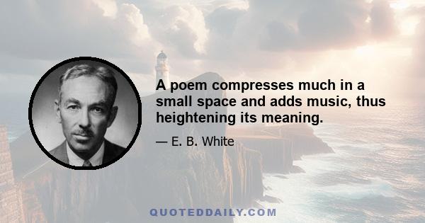 A poem compresses much in a small space and adds music, thus heightening its meaning.