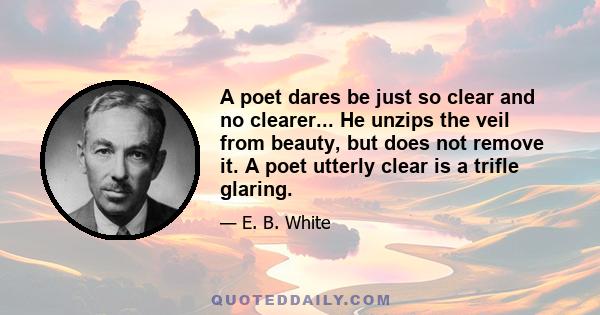 A poet dares be just so clear and no clearer... He unzips the veil from beauty, but does not remove it. A poet utterly clear is a trifle glaring.