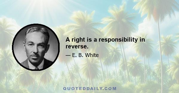 A right is a responsibility in reverse.