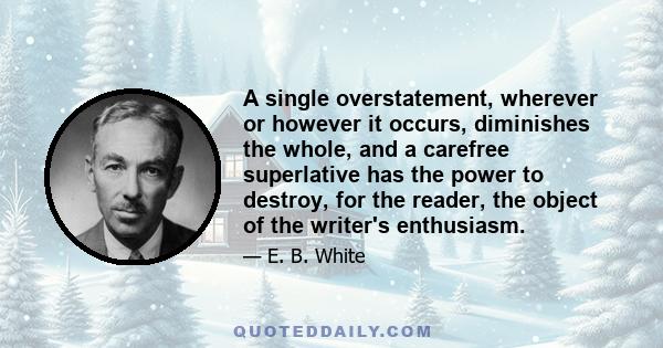 A single overstatement, wherever or however it occurs, diminishes the whole, and a carefree superlative has the power to destroy, for the reader, the object of the writer's enthusiasm.