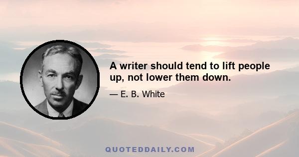 A writer should tend to lift people up, not lower them down.