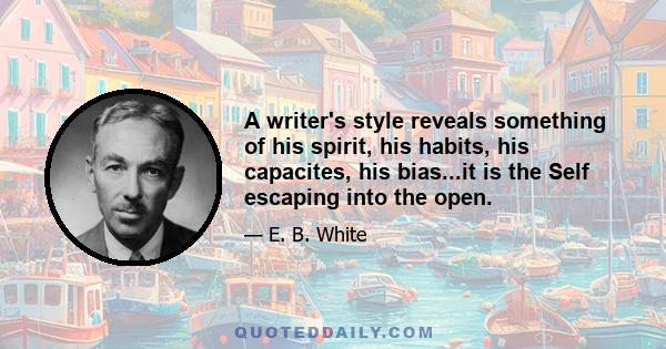 A writer's style reveals something of his spirit, his habits, his capacites, his bias...it is the Self escaping into the open.