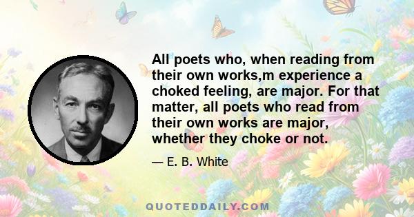 All poets who, when reading from their own works,m experience a choked feeling, are major. For that matter, all poets who read from their own works are major, whether they choke or not.