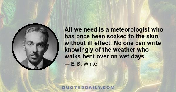 All we need is a meteorologist who has once been soaked to the skin without ill effect. No one can write knowingly of the weather who walks bent over on wet days.