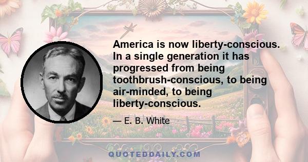 America is now liberty-conscious. In a single generation it has progressed from being toothbrush-conscious, to being air-minded, to being liberty-conscious.