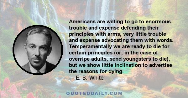 Americans are willing to go to enormous trouble and expense defending their principles with arms, very little trouble and expense advocating them with words. Temperamentally we are ready to die for certain principles