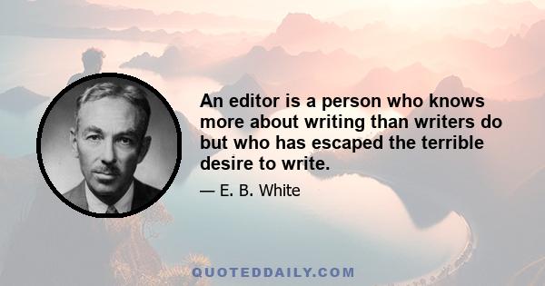 An editor is a person who knows more about writing than writers do but who has escaped the terrible desire to write.