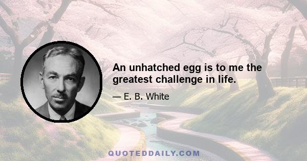 An unhatched egg is to me the greatest challenge in life.