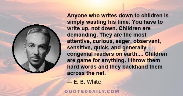 Anyone who writes down to children is simply wasting his time. You have to write up, not down. Children are demanding. They are the most attentive, curious, eager, observant, sensitive, quick, and generally congenial