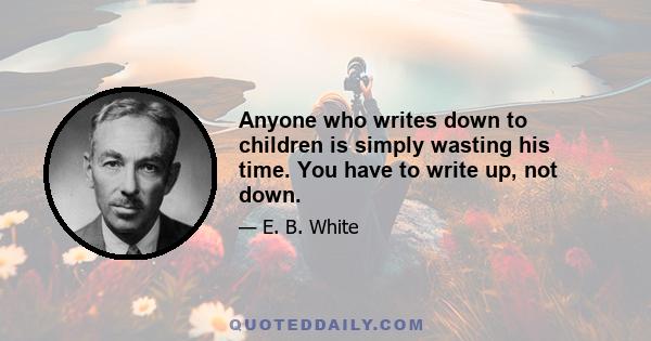 Anyone who writes down to children is simply wasting his time. You have to write up, not down.