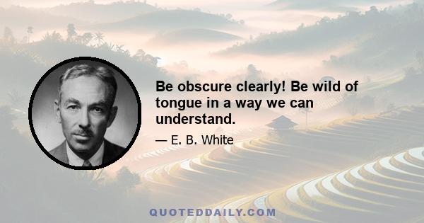 Be obscure clearly! Be wild of tongue in a way we can understand.