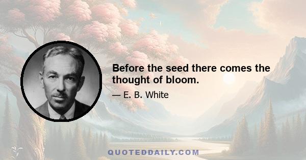 Before the seed there comes the thought of bloom.