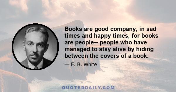 Books are good company, in sad times and happy times, for books are people-- people who have managed to stay alive by hiding between the covers of a book.