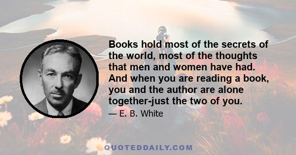 Books hold most of the secrets of the world, most of the thoughts that men and women have had. And when you are reading a book, you and the author are alone together-just the two of you.