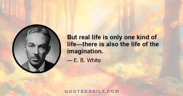 But real life is only one kind of life—there is also the life of the imagination.