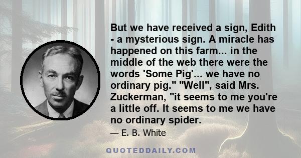 But we have received a sign, Edith - a mysterious sign. A miracle has happened on this farm... in the middle of the web there were the words 'Some Pig'... we have no ordinary pig. Well, said Mrs. Zuckerman, it seems to