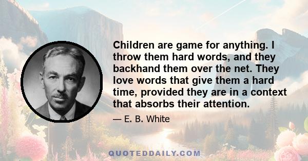 Children are game for anything. I throw them hard words, and they backhand them over the net. They love words that give them a hard time, provided they are in a context that absorbs their attention.