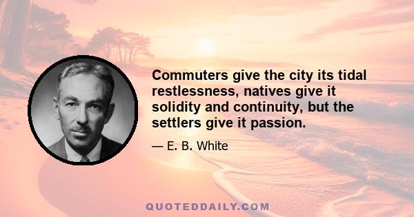 Commuters give the city its tidal restlessness, natives give it solidity and continuity, but the settlers give it passion.