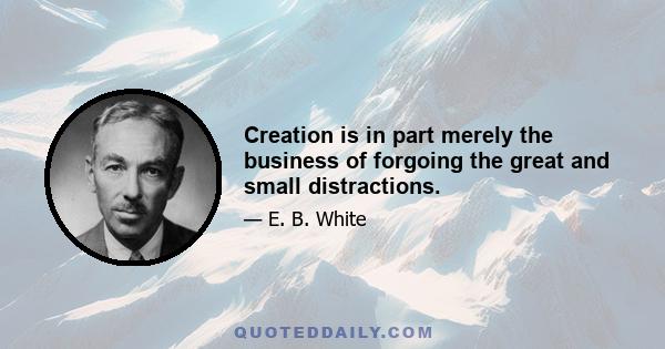 Creation is in part merely the business of forgoing the great and small distractions.