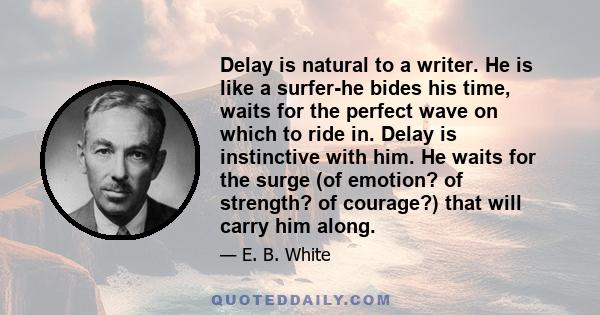 Delay is natural to a writer. He is like a surfer-he bides his time, waits for the perfect wave on which to ride in. Delay is instinctive with him. He waits for the surge (of emotion? of strength? of courage?) that will 