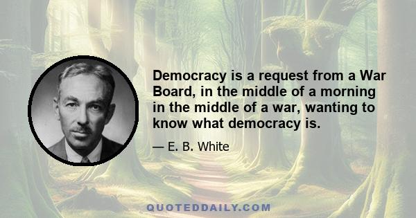 Democracy is a request from a War Board, in the middle of a morning in the middle of a war, wanting to know what democracy is.