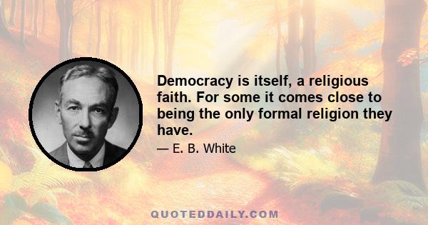 Democracy is itself, a religious faith. For some it comes close to being the only formal religion they have.