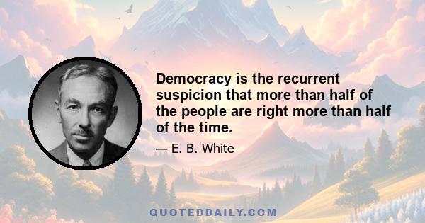 Democracy is the recurrent suspicion that more than half of the people are right more than half of the time.