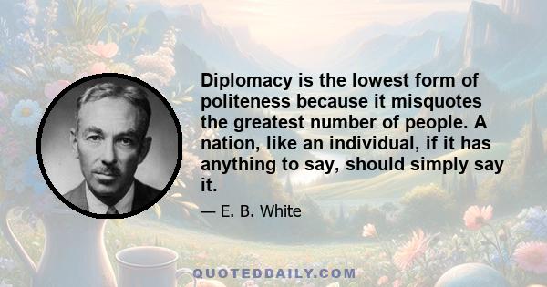 Diplomacy is the lowest form of politeness because it misquotes the greatest number of people. A nation, like an individual, if it has anything to say, should simply say it.