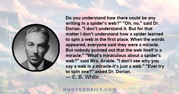 Do you understand how there could be any writing in a spider's web? Oh, no, said Dr. Dorian. I don't understand it. But for that matter I don't understand how a spider learned to spin a web in the first place. When the