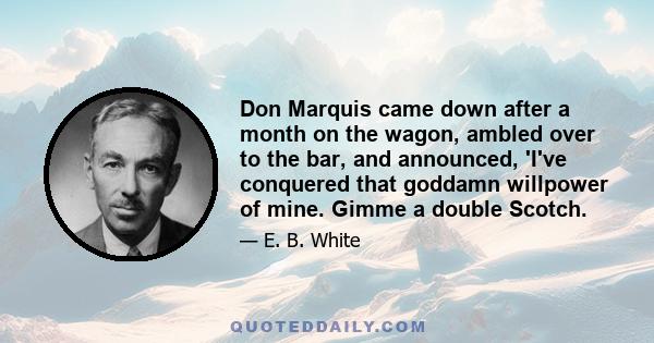 Don Marquis came down after a month on the wagon, ambled over to the bar, and announced, 'I've conquered that goddamn willpower of mine. Gimme a double Scotch.