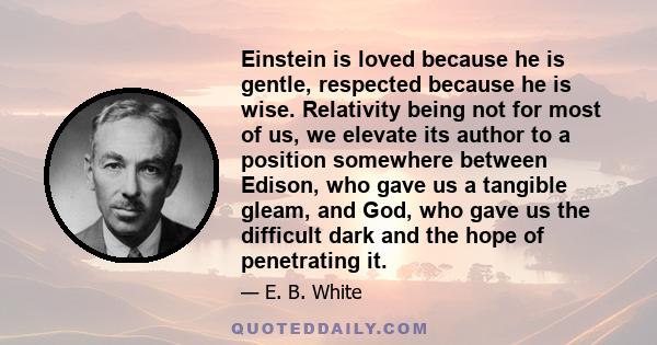 Einstein is loved because he is gentle, respected because he is wise. Relativity being not for most of us, we elevate its author to a position somewhere between Edison, who gave us a tangible gleam, and God, who gave us 