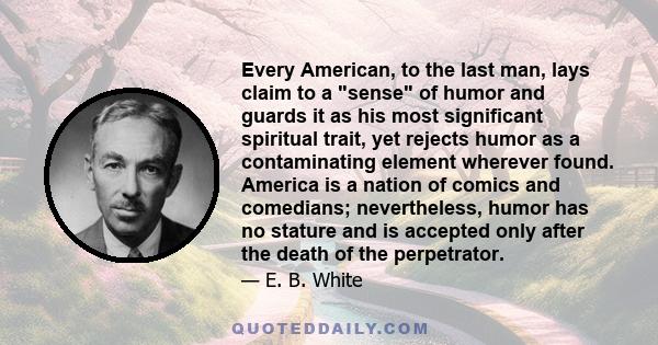 Every American, to the last man, lays claim to a sense of humor and guards it as his most significant spiritual trait, yet rejects humor as a contaminating element wherever found. America is a nation of comics and