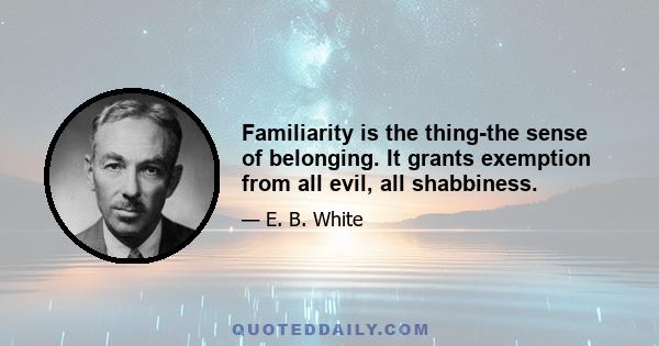 Familiarity is the thing-the sense of belonging. It grants exemption from all evil, all shabbiness.