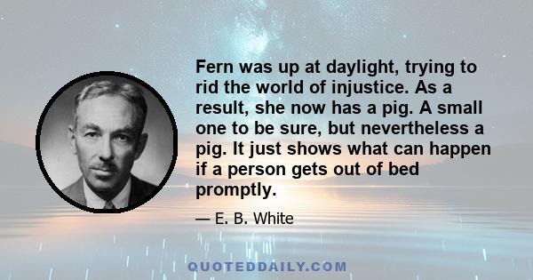 Fern was up at daylight, trying to rid the world of injustice. As a result, she now has a pig. A small one to be sure, but nevertheless a pig. It just shows what can happen if a person gets out of bed promptly.