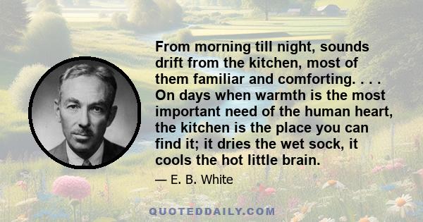 From morning till night, sounds drift from the kitchen, most of them familiar and comforting. . . . On days when warmth is the most important need of the human heart, the kitchen is the place you can find it; it dries