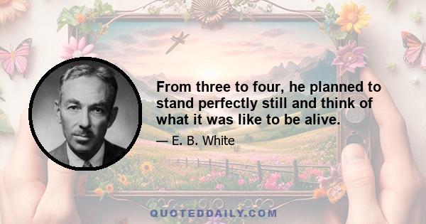 From three to four, he planned to stand perfectly still and think of what it was like to be alive.