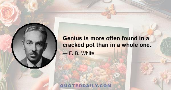 Genius is more often found in a cracked pot than in a whole one.